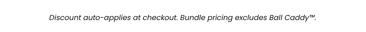 Discount auto-applies at checkout. Bundle pricing excludes Ball Caddy. 