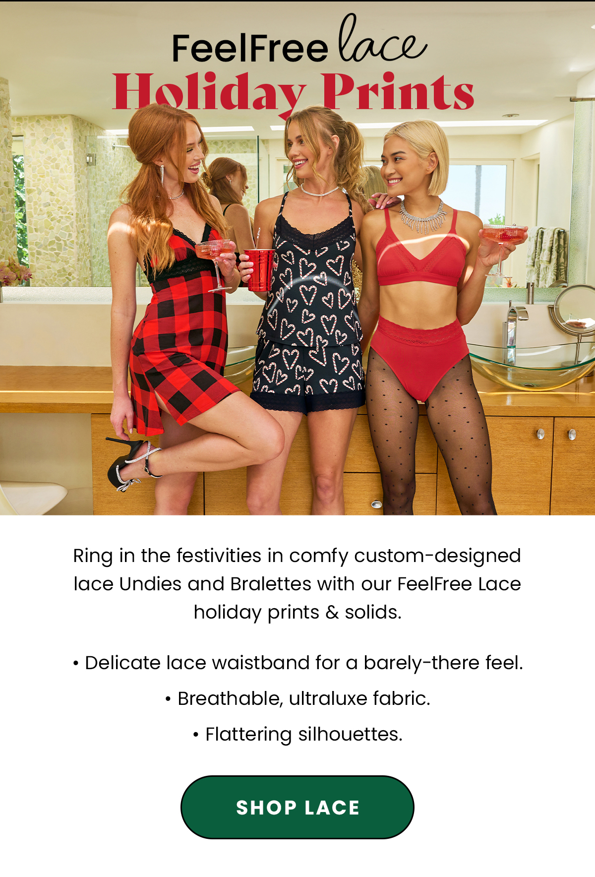 Headline: FeelFree Lace Holiday Prints Body: Ring in the festivities in comfy custom-designed lace Undies and Bralettes with our FeelFree Lace holiday prints & solids. Get holiday tradition vibes in Buffalo Plaid and Candy Cane Love or keep it simple in Bougie Rouge. CTA: Shop Lace