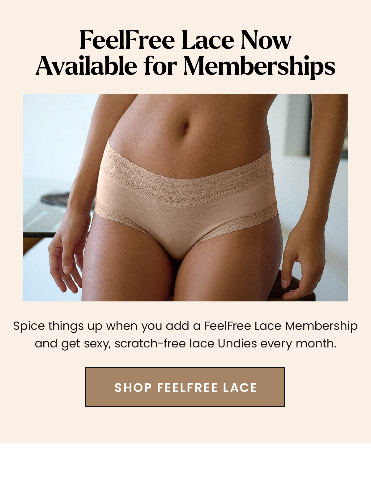 FeelFree Lace Now Available for Memberships. Spice things up when you add a FeelFree Lace Membership and get sexy, scratch-free lace Undies every month. Shop FeelFree Lace. 