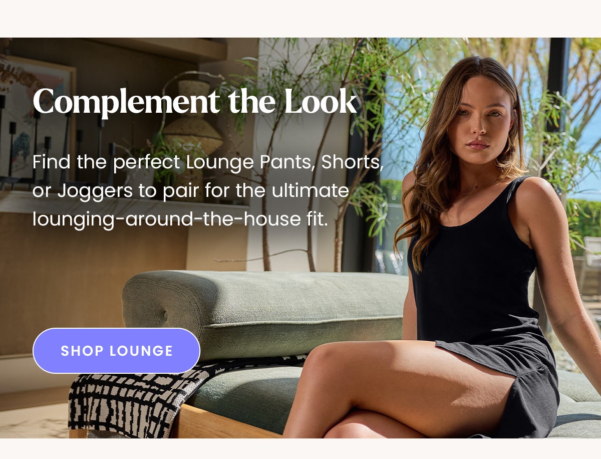 Complement the Look | Find the perfect Lounge Pants, Shorts, or Joggers to pair for the ultimate lounging-around-the-house fit. | Shop Lounge