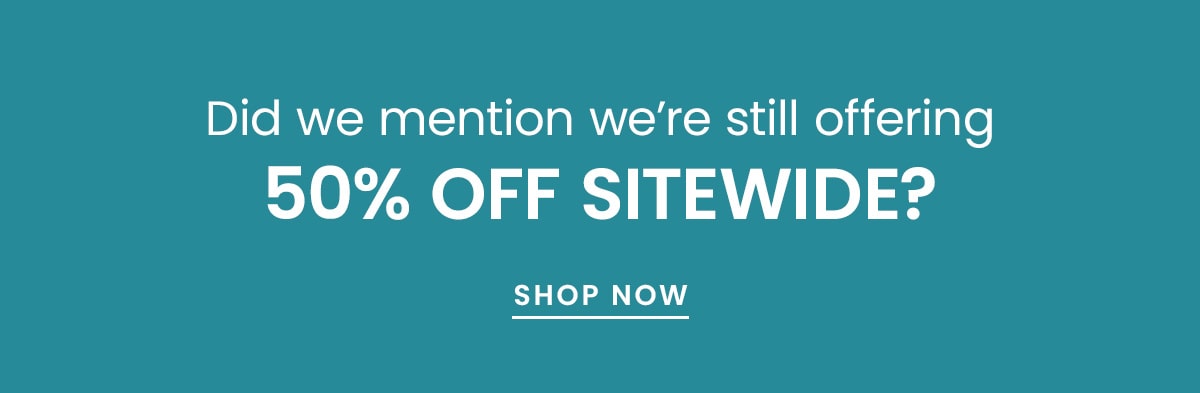 Did we mention we're still offering 50% off sitewide? | Shop now