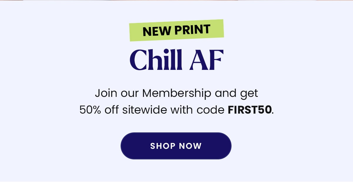 New Print | Chill AF | Join our Membership and get 50% off sitewide with code FIRST50. | Shop Now