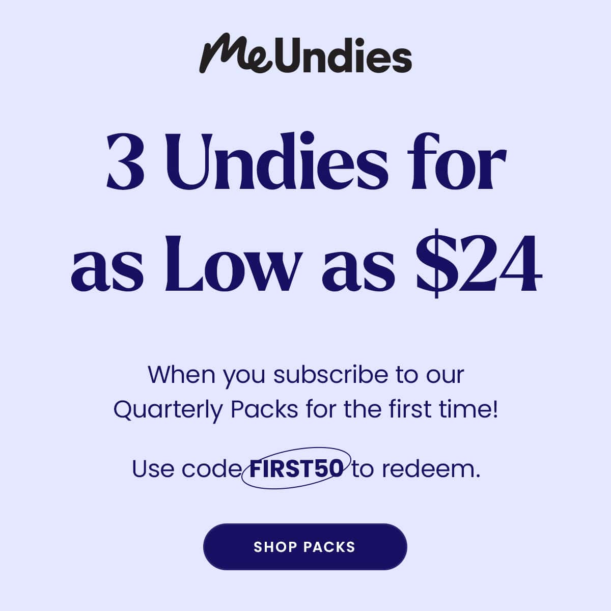 MeUndies | 3 Undies for as low as $24 | When you subscribe to our Quarterly Packs for the first time! | Use code FIRST50 to redeem. | Shop Packs