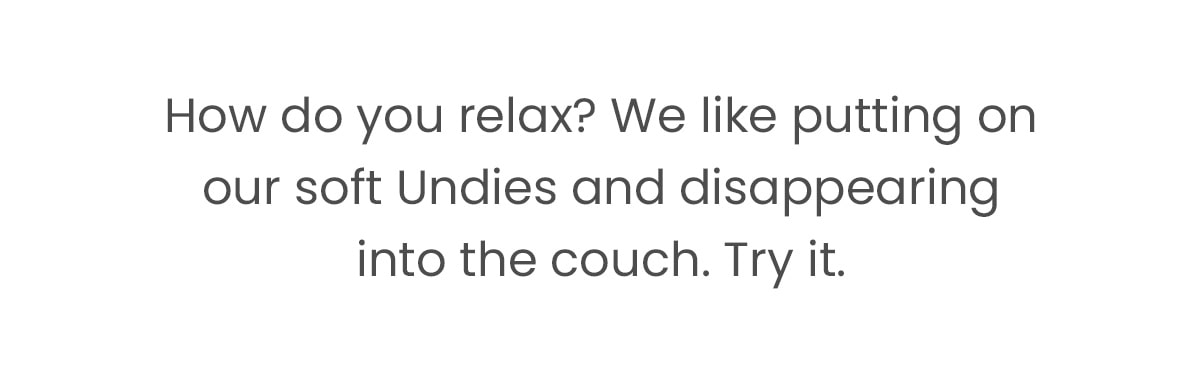 How do you relax? We like putting on our soft Undies and disappearing into the couch. Try It.