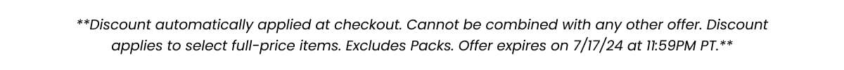 **Discount automaticllay applied at checkout. Cannot be combined with any other offer. Discount applies to select full-price items. Excludes Packs. Offer expires on 7/17/24 at 11:59PM PT.**