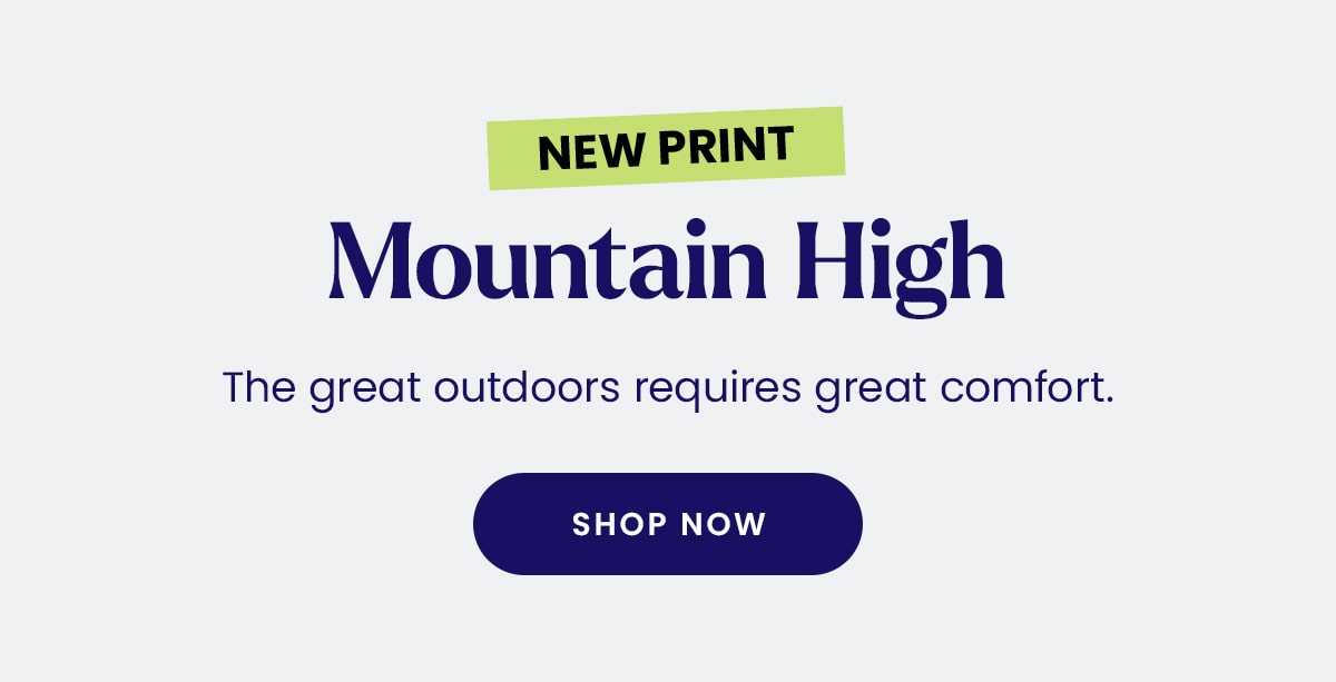 New Print | Mountain High | The great outdoors requires great comfort. | Shop Now