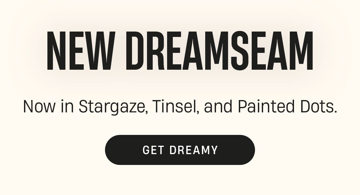 New Dreamseam | Now in Stargaze, Tinsel, and Painted Dots. | Get Dreamy