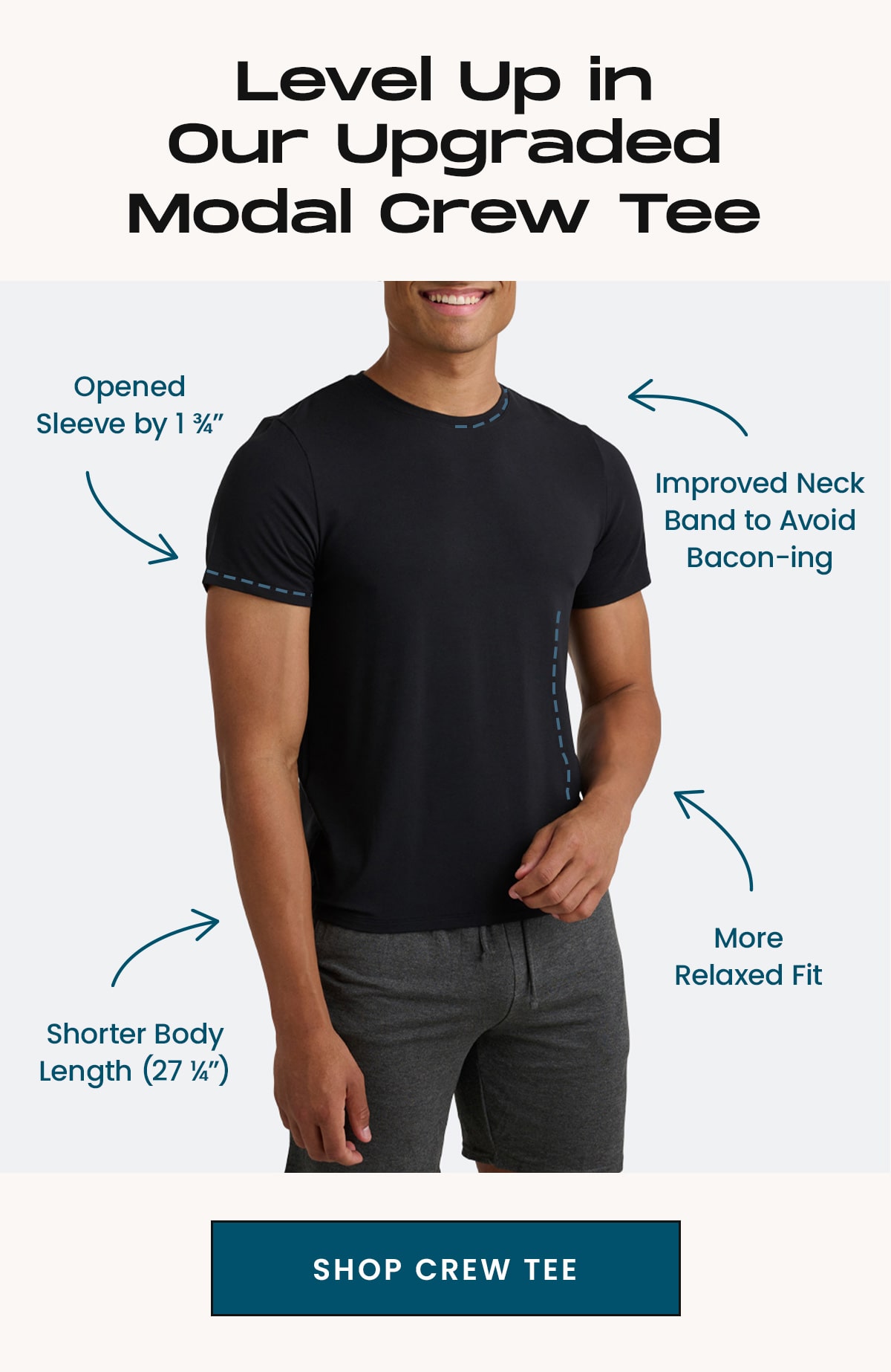  Level Up in Our Upgraded Modal Crew Tee | More Relaxed Fit Shorter Body Length (27 ¼”) Opened Sleeve by 1 ¾” Improved Neck Band to Avoid Bacon-ing | Shop Crew Tee