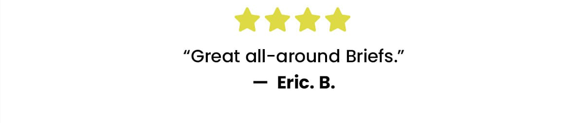 See What Our Customers Have to Say | 5 stars Love This New Waistband - Kevin M. | 5 stars I Didn't Think the Boxer Briefs Could Get Any Better - Brian G. | 4 stars Great All-Around Briefs - Eric. B.