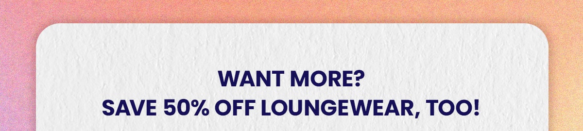 Want more? save 50% off loungewear, too!