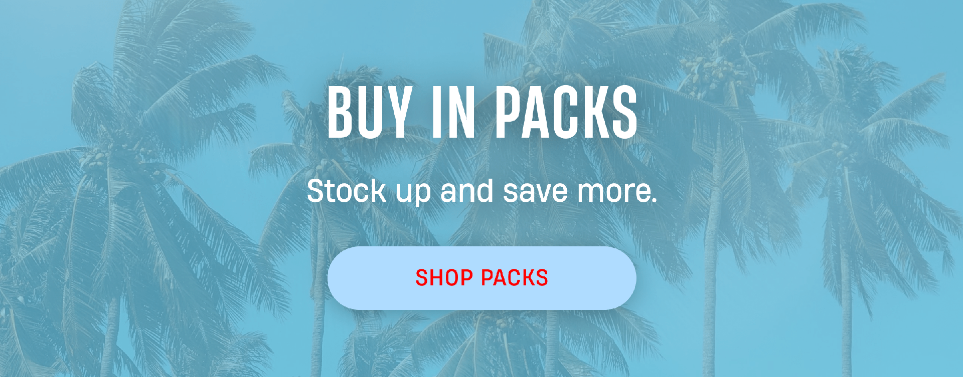 Buy in Packs | Stock up and save more. | Shop Packs