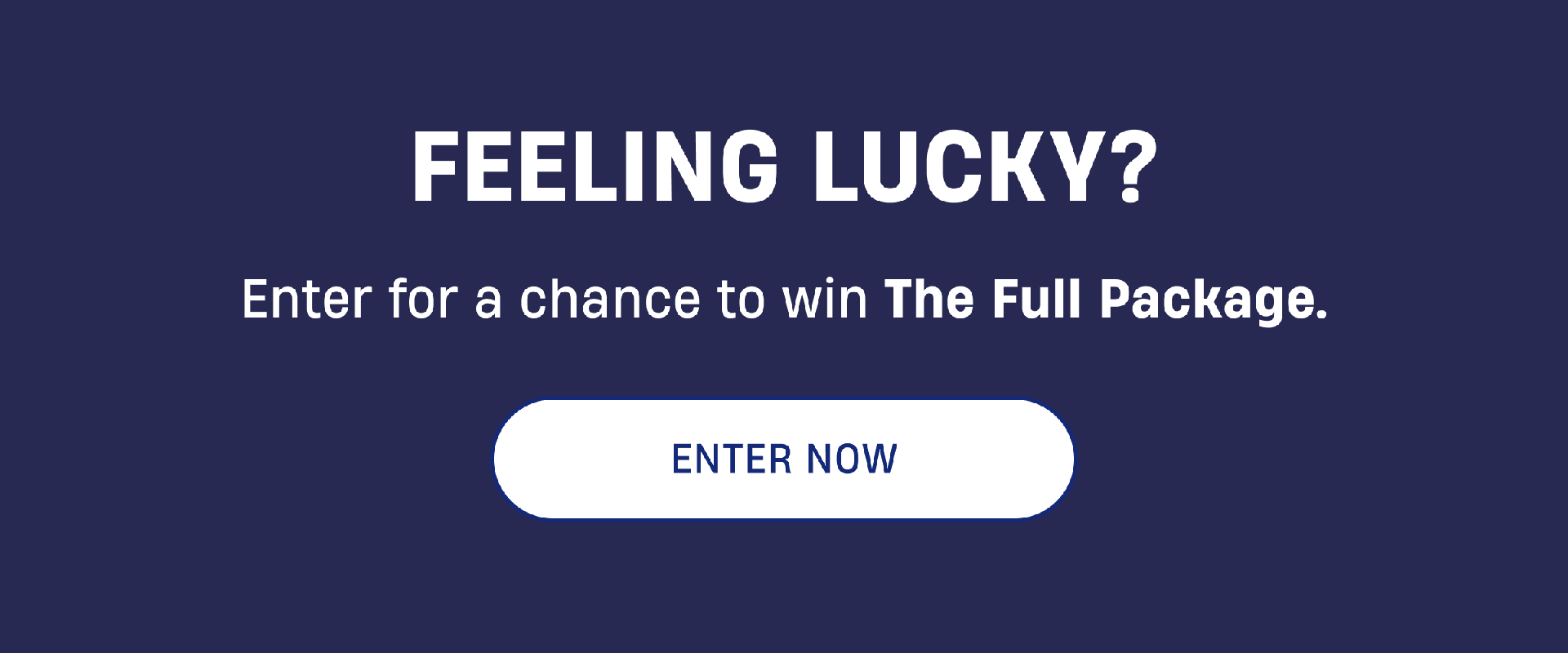 Feeling Lucky? | Enter for a chance to win The Full Package. | Enter Now