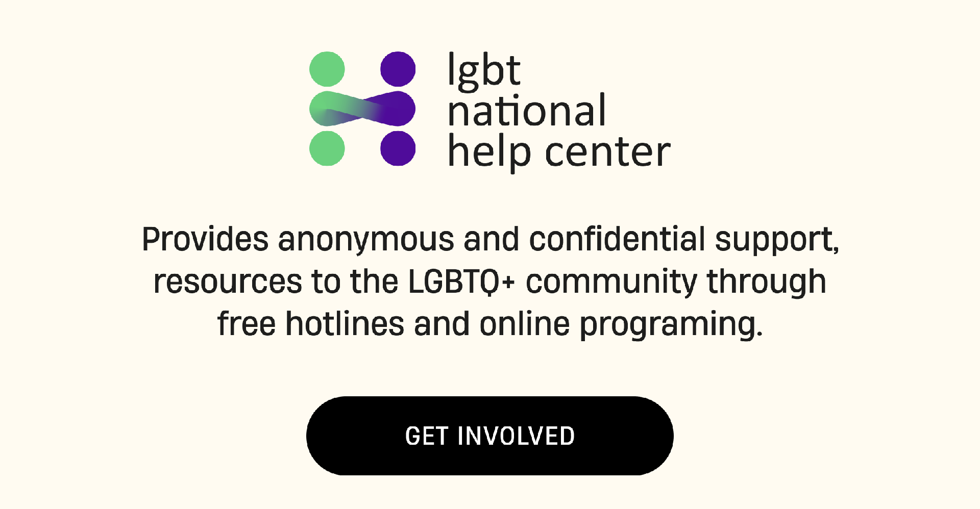 lgbt national help center | Provides anonymous and confidential support, resources to the LGBTQ+ community through free hotlines and online programing. | Get Involved