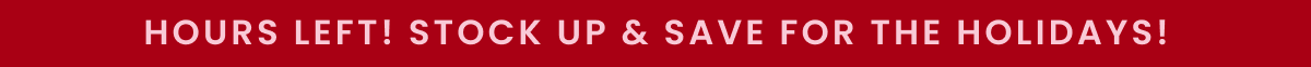 Hours Left! Stock Up & Save For The Holidays!