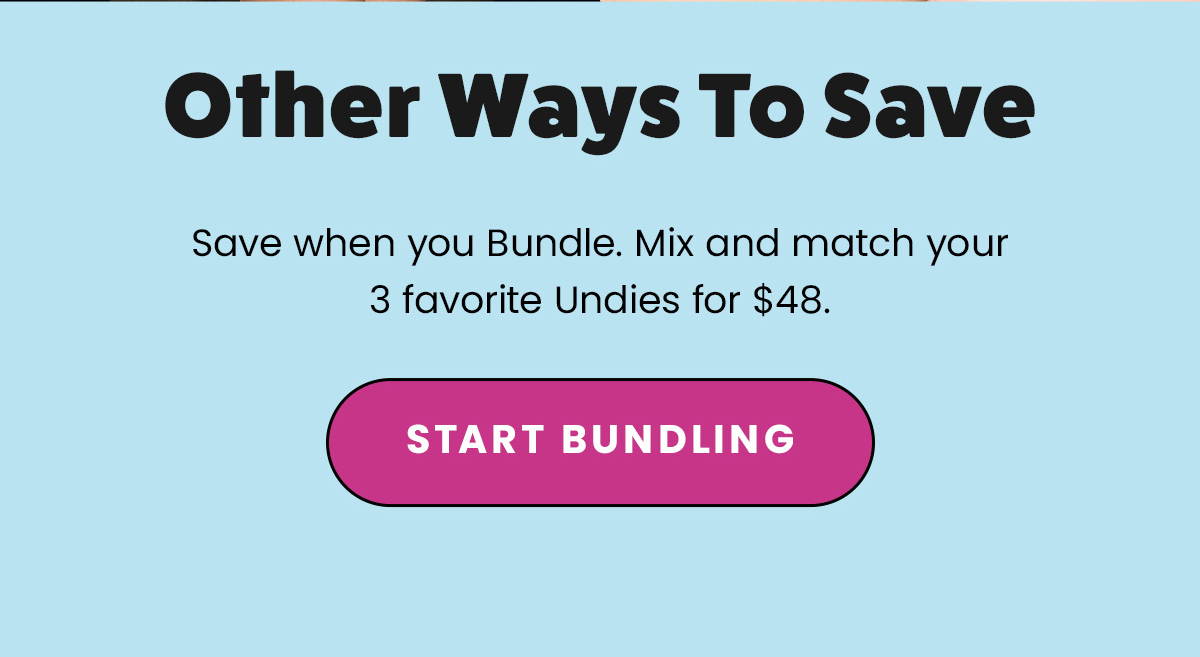 Other Ways To Save. Save when you Bundle. Mix and match your 3 favorite Undies for $49. Start Bundling. 