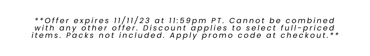 **Offer expires 11/11/23 at 11:59pm PT. Cannot be combined with any other offer. Discount applies to select full-priced items. Packs not included. Apply promo code at checkout.**