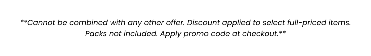 Cannot be combined with any offer. Discount applied to select full-priced items. Packs not included. Apply promo code at checkout. 