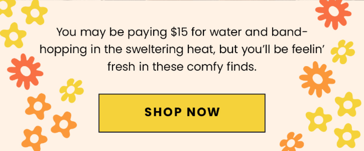 You may be paying $15 for water and band-hopping in the sweltering heat, but you’ll be feelin’ fresh in these comfy finds. | Shop Now