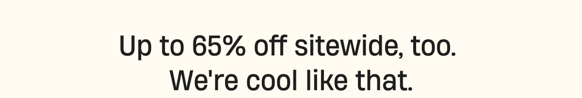 Up to 65% off sitewide, too. We're cool like that.