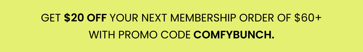 GET $20 OFF YOUR NEXT MEMBERSHIP ORDER OF $60+ WITH PROMO CODE COMFYBUNCH.