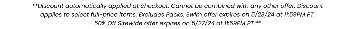 **Discount automatically applied at checkout. Cannot be combined with any other offer. Discount applies to select full-price items. Excludes packs. Offer expires 5/7/24 at 11:59PM PT.**
