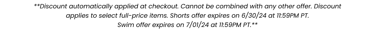 **Discount automatically applied at checkout. Cannot be combined with any other offer. Discount applies to select full-price items. Offer expires on 7/01/24 at 11:59pm PT. **