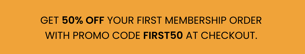 Get 50% off your first membership order with promo code FIRST50 at checkout. 