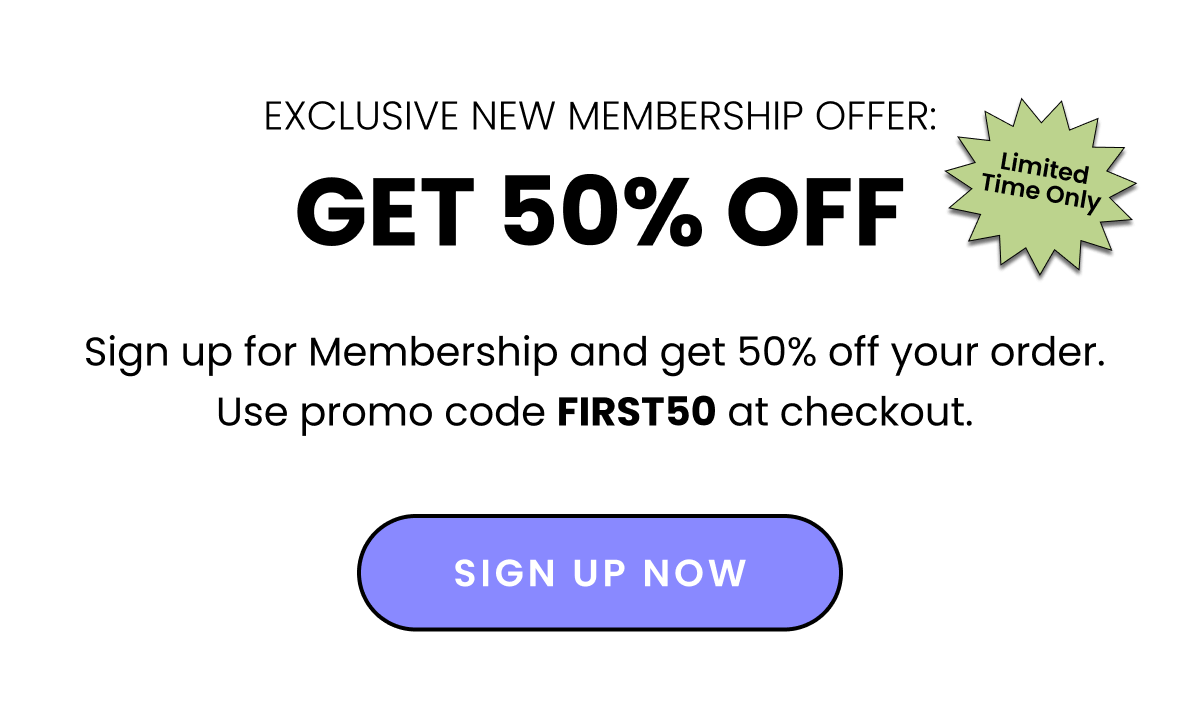 Exclusive New Membership Offer: Get 50% Off. Sign up for Membership and get 50% off your order. Use promo code FIRST50 at checkout. Sign up now. 