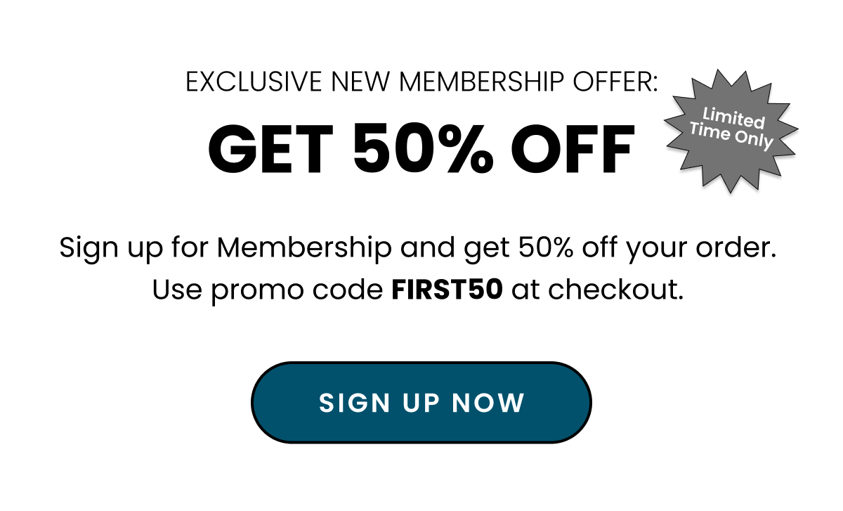 Exclusive New Membership Offer: Get 50% Off. Sign up for Membership and get 50% off your order. Use promo code FIRST50 at checkout. Sign up now. 