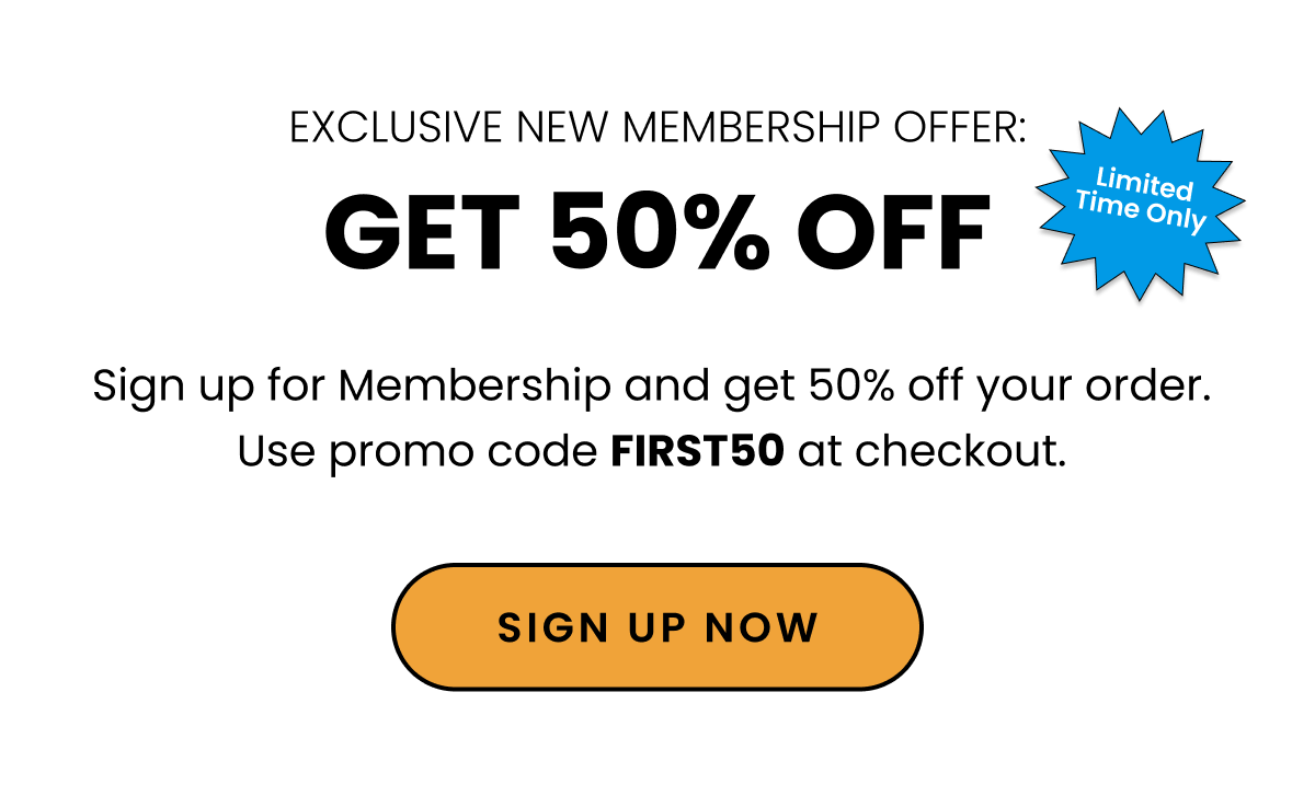 Exclusive New Membership Offer. Get 50% off. sign up for Memberhsip and get 50% off your order. Use promo code FIRST50 at checkout. Sign up now. 