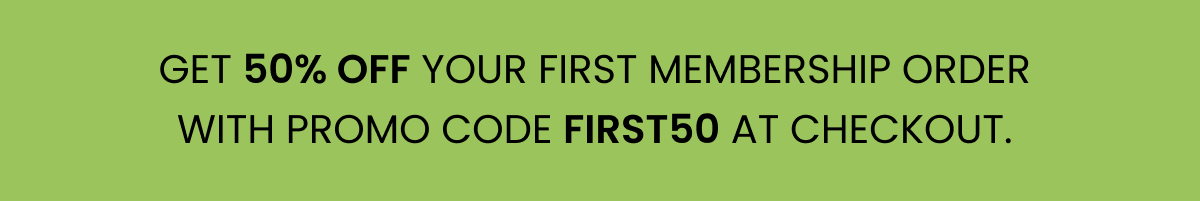 Get 50% off your first membership order with promo code FIRST50 at checkout.