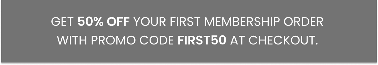 Get 50% off your first membership order with promo code FIRST50 at checkout. 