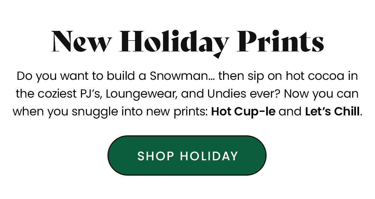 Body: Do you want to build a Snowman… then sip on hot cocoa in the coziest PJ’s, Loungewear, and Undies ever? Now you can when you snuggle into new prints: Hot Cup-le and Let’s Chill. 