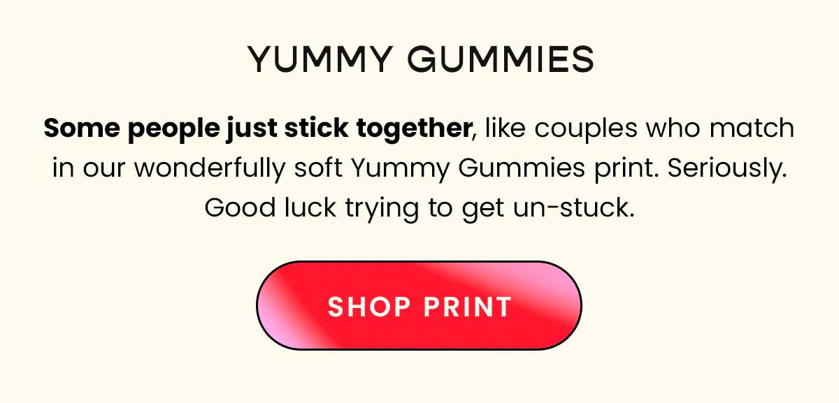 Yummy Gummies. Some people just stick together, like couples who match in our wonderfully soft Yummy Gummies print. Seriously. Good lucky trying to get un-stuck. Shop Print