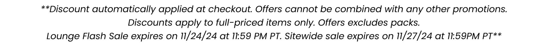 ***Discount automatically applied at checkout. Offer cannot be combined with any other promotions. Discount apply to full-priced items only. Offer excludes packs. Offers expire on 11/27/24 at 11:59pm PT***