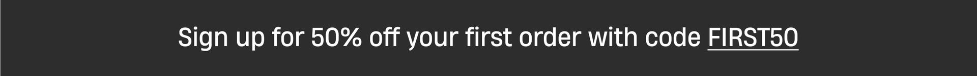 Sign up for 50% off your first order with code FIRST50