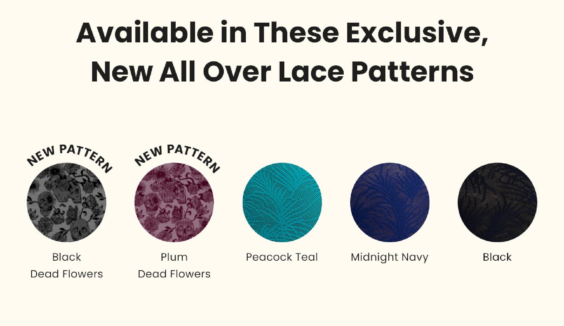 Available in These Exclusive New All Over Lace Patterns | New Pattern - Black Dead Flowers | New Pattern - Plum Dead Flowers | Peacock Teal | Midnight Navy | Black