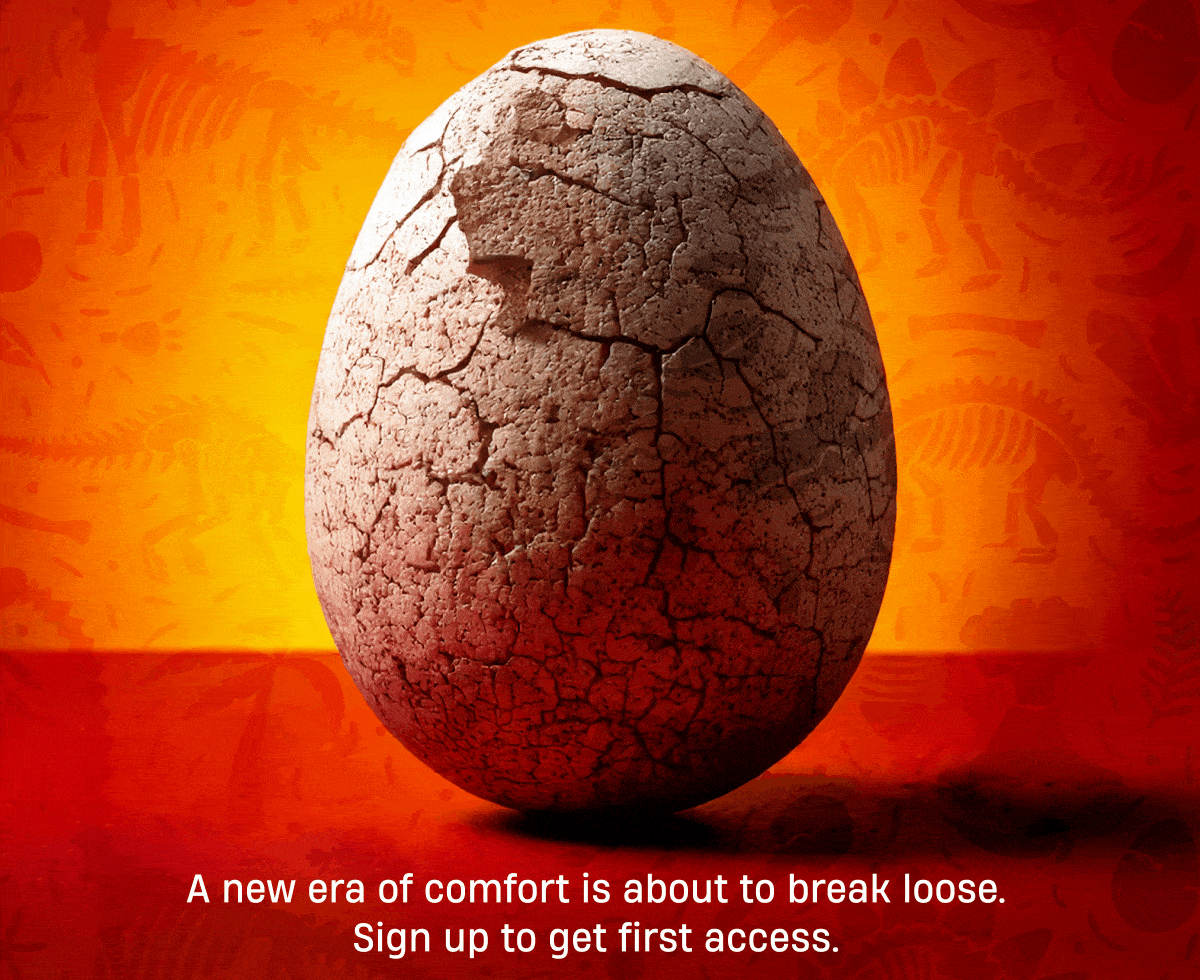 A new era of comfort is about to break loose. Sign up to get first access.