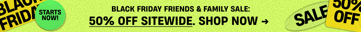 Black Friday Friends & Family | 50% Off | Shop Now Black Friday Friends & Family | 50% Off | Shop Now