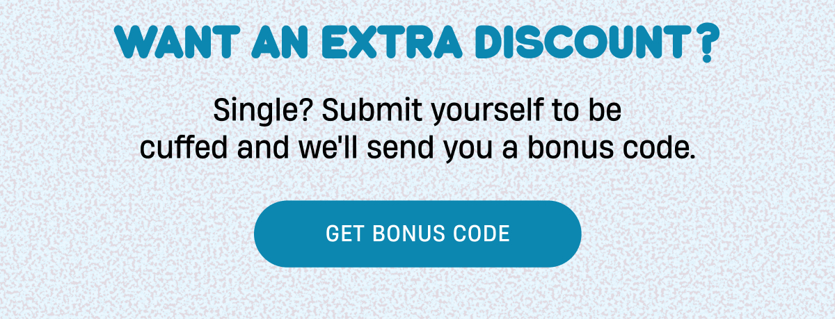 Want an extra discount? | Submit yourself to be cuffed and snag extra savings | Get Bonus Code