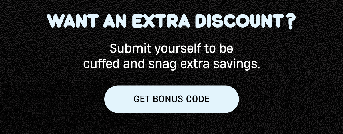 Want an extra discount? | Submit yourself to be cuffed and snag extra savings | Get Bonus Code