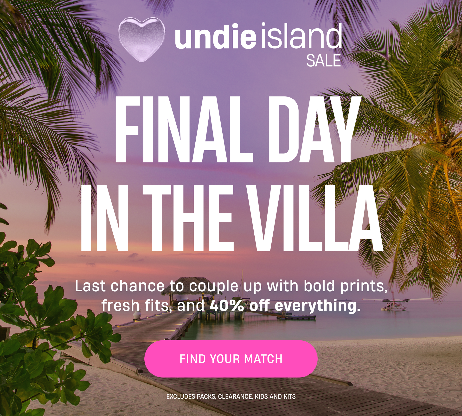 Undie island Sale | Final Day in the Villa | Last chance to couple up with bold prints, fresh firts, and 40% off everything. | Find Your Match
