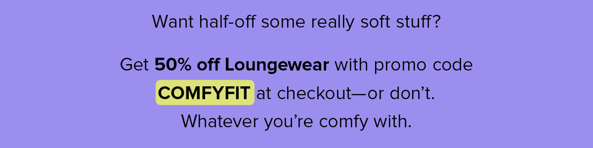 Want half-off some really soft stuff? Get 50% off Loungewear with promo code COMFYFIT at checkout—or don’t. Whatever you’re comfy with.