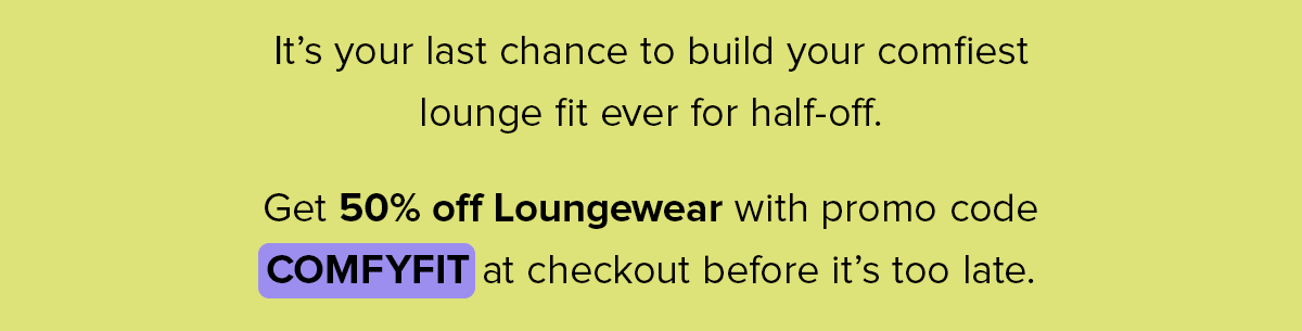 It’s your last chance to build your comfiest lounge fit ever for half-off. Get 50% off Loungewear with promo code COMFYFIT at checkout before it’s too late.