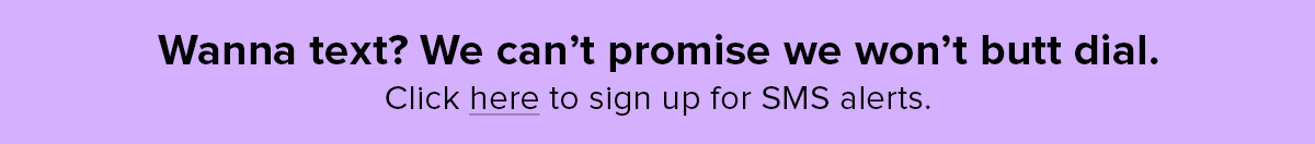 Wanna text? We can't promise we won't butt dial. Click here to sign up fo SMS alerts.