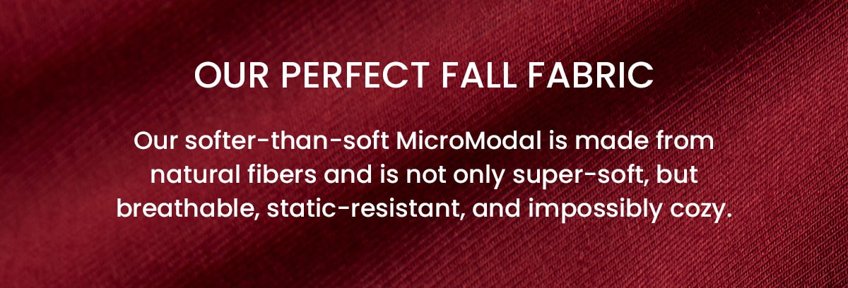 Our Perfect Fall Fabric | Our softer-than-soft MicroModal is made from natural fibers and is not only super-soft, but breathable, static-resistant, and impossibly cozy.