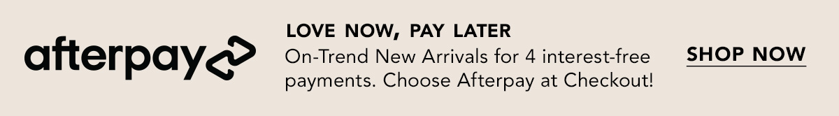 On-Trend New Arrivals for 4 interest-free payments. Choose Afterpay at Checkout!