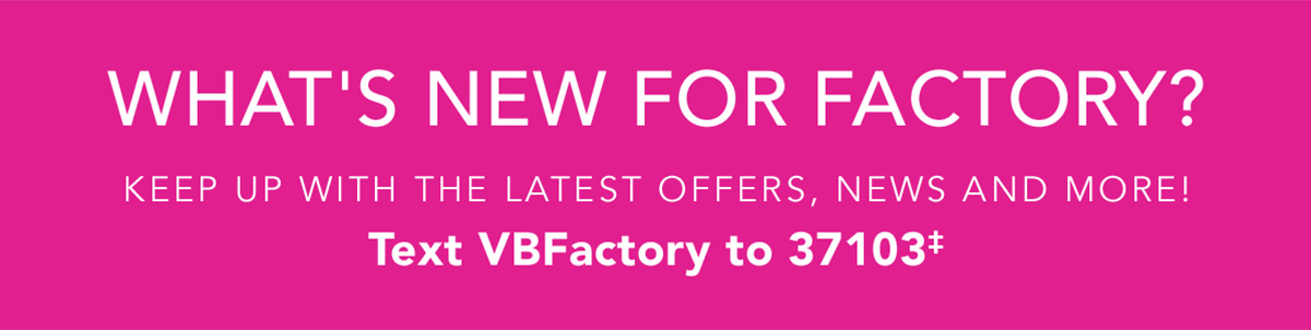 Keep up with the latest offers, news and more! Text VBFACTORY to 37103‡