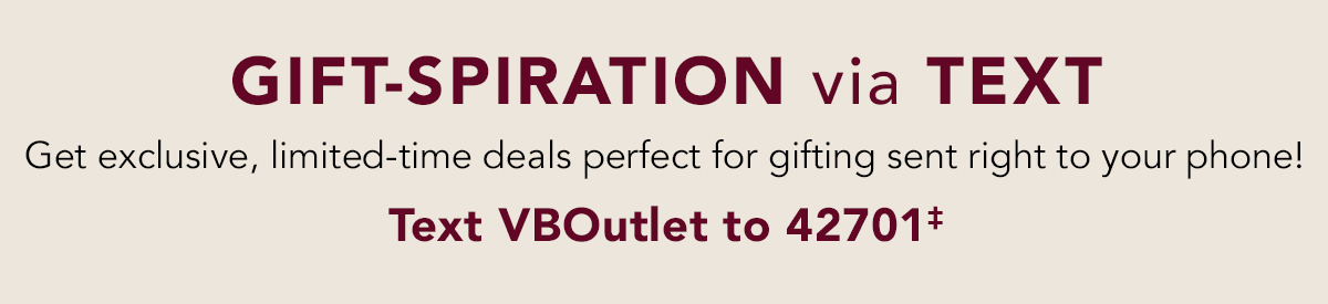 GIFT-SPIRATION via Text: Get exclusive, limited-time deals perfect for gifting sent right to your phone. Text VBOutlet to 42701‡