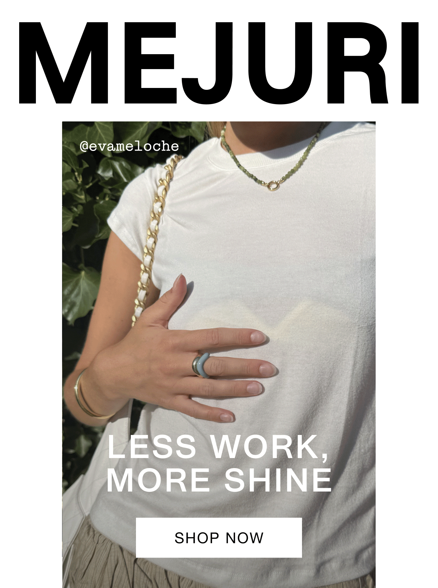 Mejuri. Less Work, More Shine. Shop Now. @evameloche. Mejuri. Less Work, More Shine. Shop Now. @evameloche.